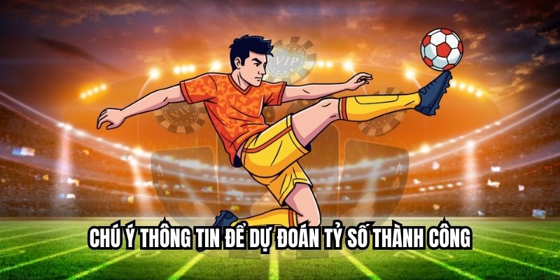 Bí Kíp Dự Đoán Tỷ Số Bóng Đá Chính Xác Như Cao Thủ Chú ý thông tin để dự đoán tỷ lệ thành công